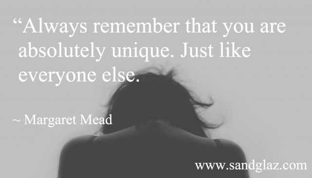 "Always remember that you are absolutely unique. Just like everyone else." ~ Margaret Mead