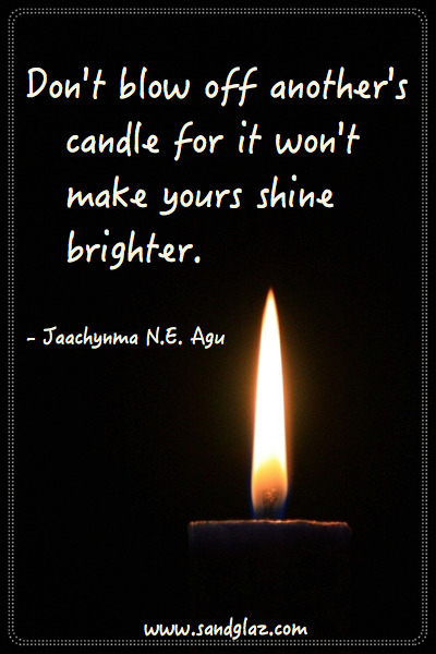 "Don't blow off another's candle for it won't make yours shine brighter." ~ Jaachynma N.E. Agu