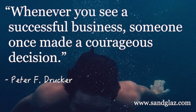 "Whenever you see a successful business, someone once made a courageous decision." ~ Peter F. Drucker