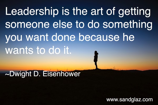 "Leadership is the art of getting someone else to do something you want done because he wants to do it." ~ Dwight D. Eisenhower
