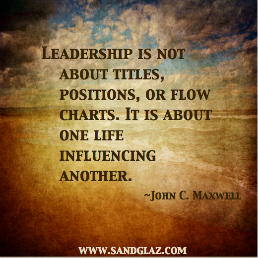 "Leadership is not about titles, positions, or flow charts. It is about one life influencing another." ~ John C. Maxwell
