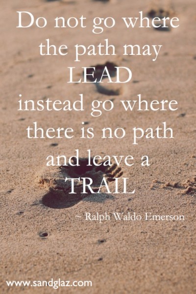 "Do not go where the path may lead instead go where there is no path and leave a trail" ~ Ralph Waldo Emerson