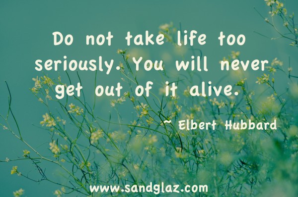 "Do not take life too seriously. You will never get out of it alive." ~ Elbert Hubbard