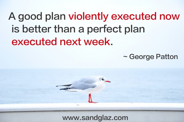 "A good plan violently executed now is better than a perfect plan executed next week." ~ George Patton