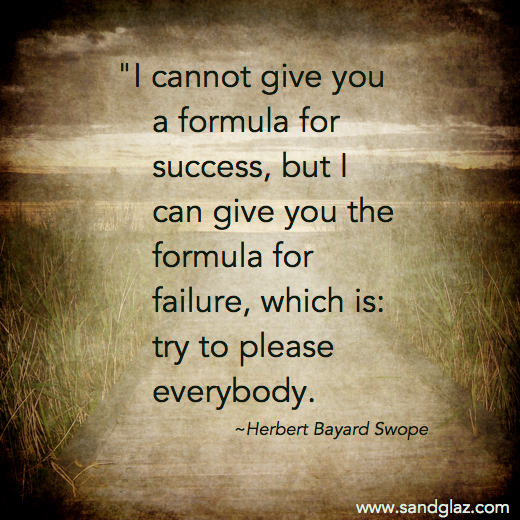 "I cannot give you a formula for success, but I can give you the formula for failure, which is: try to please everybody." ~ Herbert Bayard Swope