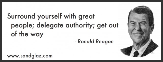 "Surround yourself with great people; delegate authority; get out of the way" ~ Ronald Reagan