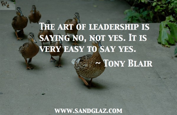 "The art of leadership is saying no, not yes. It is very easy to say yes." ~ Tony Blair